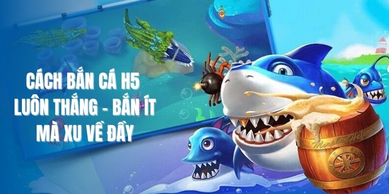 Cách Bắn Cá H5 Luôn Thắng - Bắn Ít Mà Xu Về Đầy