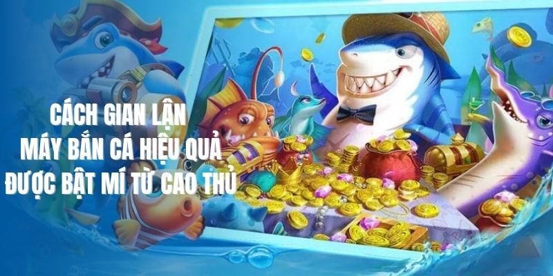 Cách Gian Lận Máy Bắn Cá Hiệu Quả Được Bật Mí Từ Cao Thủ