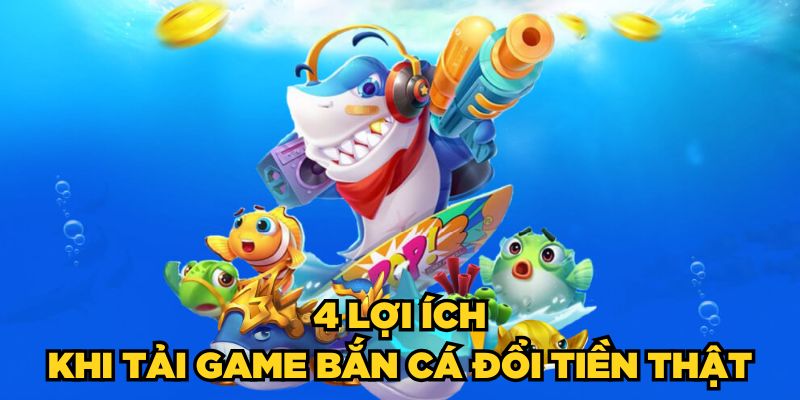 4 lợi ích khi tải game bắn cá đổi tiền thật