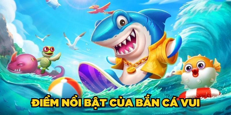 Điểm nổi bật của Bắn Cá Vui