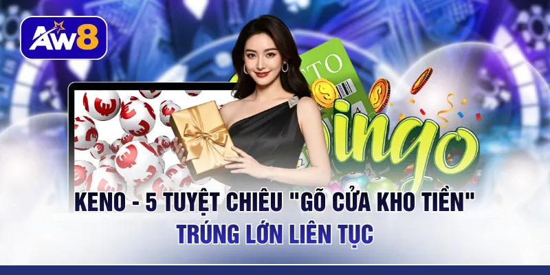 Keno - 5 Tuyệt Chiêu "Gõ Cửa Kho Tiền" Trúng Lớn Liên Tục