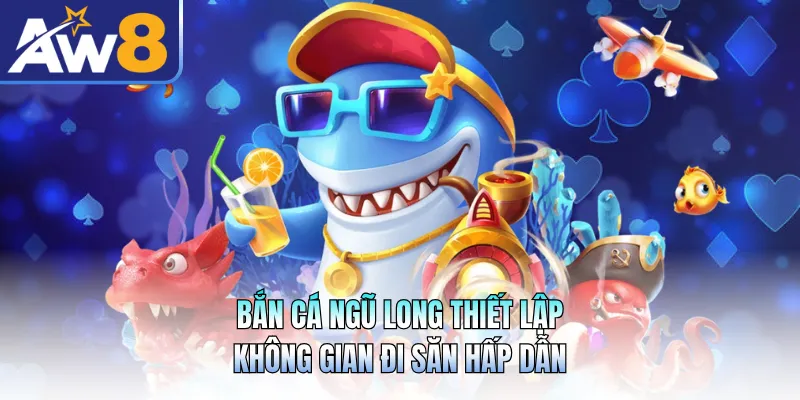 Bắn Cá Ngũ Long Thiết Lập Không Gian Đi Săn Hấp Dẫn