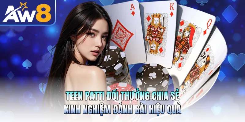 Teen Patti Đổi Thưởng Chia Sẻ Kinh Nghiệm Đánh Bài Hiệu Quả