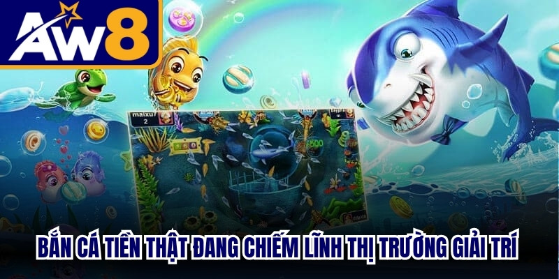 Bắn cá tiền thật đang chiếm lĩnh thị trường giải trí trực tuyến