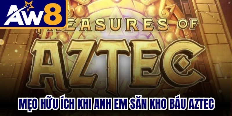 Mẹo hữu ích khi anh em săn kho báu Aztec từ chuyên gia